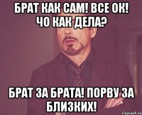 брат как сам! все ок! чо как дела? брат за брата! порву за близких!