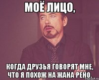 моё лицо, когда друзья говорят мне, что я похож на жана рено.