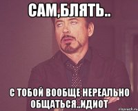 сам,блять.. с тобой вообще нереально общаться..идиот