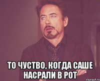  то чуство, когда саше насрали в рот