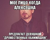 моё лицо когда алексешка предлагает девушкам "дружественные обнимашки"