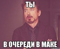ты в очереди в маке