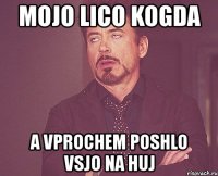 mojo lico kogda a vprochem poshlo vsjo na huj
