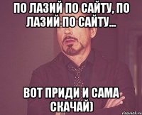 по лазий по сайту, по лазий по сайту... вот приди и сама скачай)