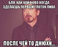 бля, как кайфово когда зделаешь первый глоток пива после чей то днюхи...