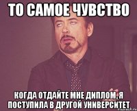 то самое чувство когда отдайте мне диплом, я поступила в другой университет