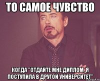 то самое чувство когда "отдайте мне диплом, я поступила в другой университет"