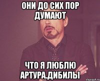 они до сих пор думают что я люблю артура.дибилы