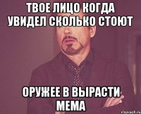 твое лицо когда увидел сколько стоют оружее в вырасти мема