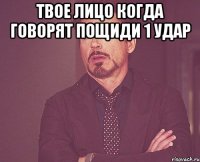 твое лицо когда говорят пощиди 1 удар 