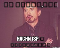 Քո դեմքը,երբ hachn isp-ն անջատվում ա