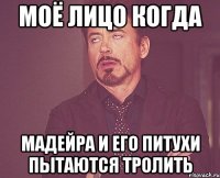 моё лицо когда мадейра и его питухи пытаются тролить