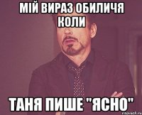 мій вираз обиличя коли таня пише "ясно"