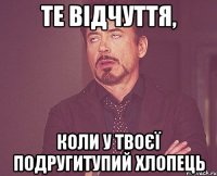 те відчуття, коли у твоєї подругитупий хлопець