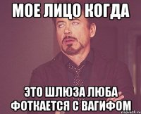 мое лицо когда это шлюза люба фоткается с вагифом
