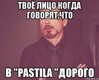 твоё лицо когда говорят,что в "pastila "дорого