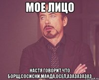 мое лицо настя говорит что борщ,сосиски,манда,осел,азазазазаз
