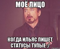моё лицо когда ильяс пишет статусы тупые :/