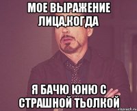 мое выражение лица,когда я бачю юню с страшной тьолкой