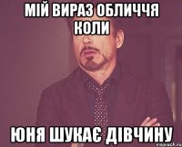 мій вираз обличчя коли юня шукає дівчину