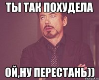 ты так похудела ой,ну перестань))