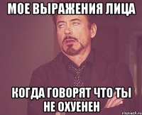 мое выражения лица когда говорят что ты не охуенен