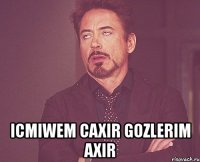  icmiwem caxir gozlerim axir