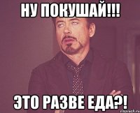 ну покушай!!! это разве еда?!