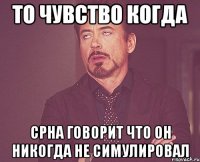 то чувство когда срна говорит что он никогда не симулировал