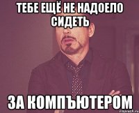 тебе ещё не надоело сидеть за компъютером