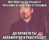 моё лицо когда слышу от прохожих независимо от поломки да почисти ты карбюратор и ракета будет