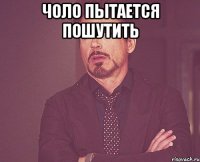 чоло пытается пошутить 
