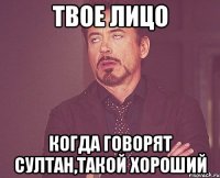 твое лицо когда говорят султан,такой хороший