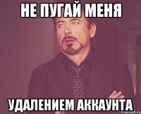 не пугай меня удалением аккаунта