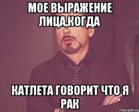 мое выражение лица,когда катлета говорит что я рак