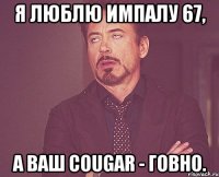 я люблю импалу 67, а ваш cougar - говно.