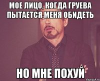 мое лицо, когда груева пытается меня обидеть но мне похуй