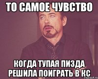 то самое чувство когда тупая пизда решила поиграть в кс
