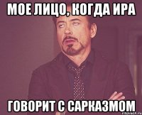 мое лицо, когда ира говорит с сарказмом