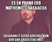 es en pahna erb mathemic chaskacox dasarancit dzera barcracnum vor gna grataxtaki mot