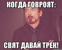 когда говроят: cвят давай трек!