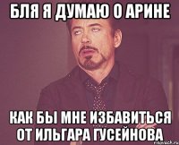 бля я думаю о арине как бы мне избавиться от ильгара гусейнова