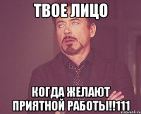 твое лицо когда желают приятной работы!!111