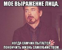 мое выражение лица, когда самчик пытается покончить жизнь самоубийством