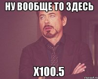 ну вообще то здесь х100.5