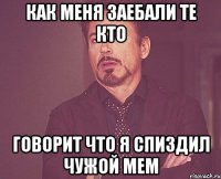 как меня заебали те кто говорит что я спиздил чужой мем