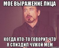 мое выражение лица когда кто-то говорит что я спиздил чужой мем