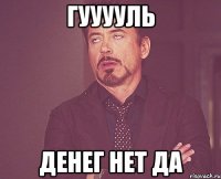 гууууль денег нет да