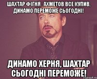 шахтар фігня , ахметов все купив, динамо переможе сьогодні! динамо херня, шахтар сьогодні переможе!