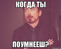 когда ты поумнееш?